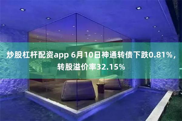 炒股杠杆配资app 6月10日神通转债下跌0.81%，转股溢价率32.15%
