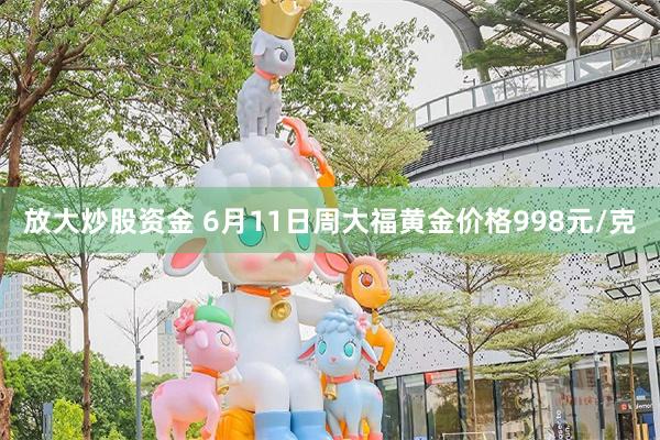 放大炒股资金 6月11日周大福黄金价格998元/克