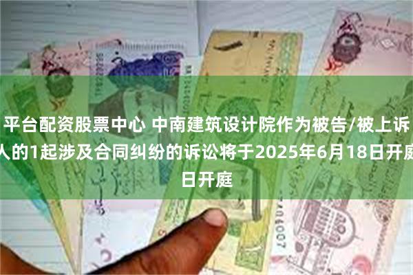 平台配资股票中心 中南建筑设计院作为被告/被上诉人的1起涉及合同纠纷的诉讼将于2025年6月18日开庭