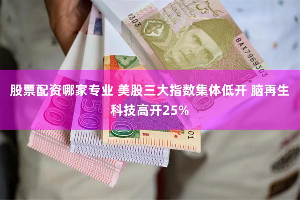 股票配资哪家专业 美股三大指数集体低开 脑再生科技高开25%
