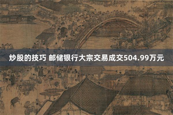 炒股的技巧 邮储银行大宗交易成交504.99万元