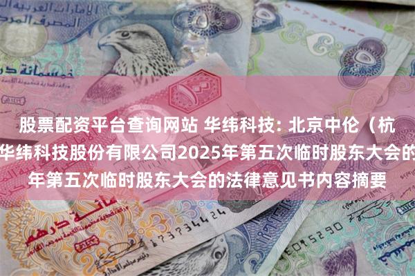 股票配资平台查询网站 华纬科技: 北京中伦（杭州）律师事务所关于华纬科技股份有限公司2025年第五次临时股东大会的法律意见书内容摘要