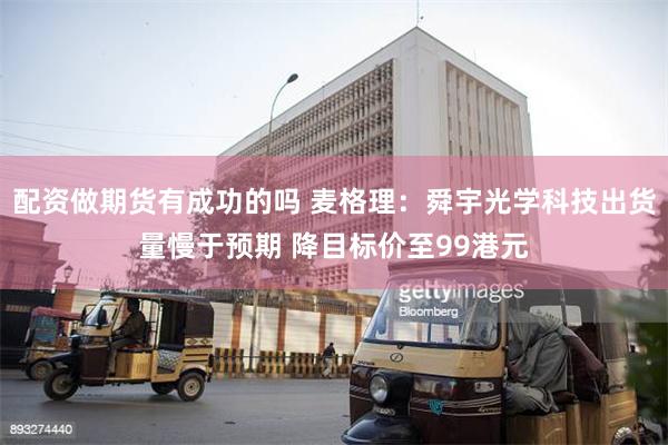 配资做期货有成功的吗 麦格理：舜宇光学科技出货量慢于预期 降目标价至99港元