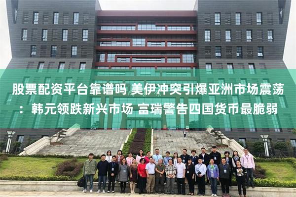股票配资平台靠谱吗 美伊冲突引爆亚洲市场震荡：韩元领跌新兴市场 富瑞警告四国货币最脆弱