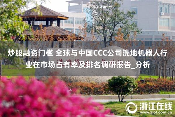 炒股融资门槛 全球与中国CCC公司洗地机器人行业在市场占有率及排名调研报告_分析