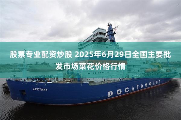 股票专业配资炒股 2025年6月29日全国主要批发市场菜花价格行情