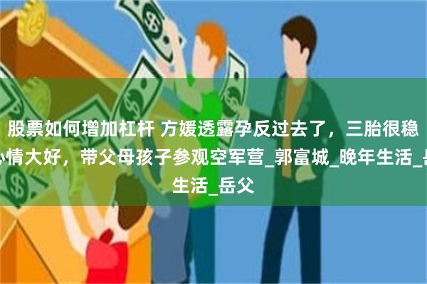 股票如何增加杠杆 方媛透露孕反过去了，三胎很稳！心情大好，带父母孩子参观空军营_郭富城_晚年生活_岳父