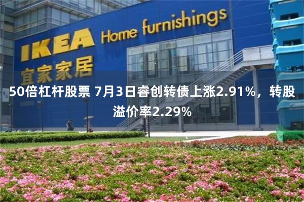 50倍杠杆股票 7月3日睿创转债上涨2.91%，转股溢价率2.29%