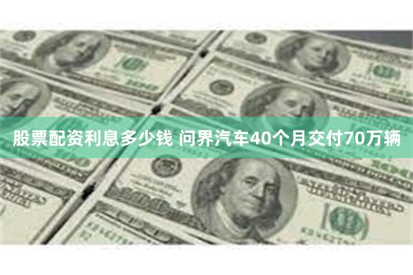 股票配资利息多少钱 问界汽车40个月交付70万辆